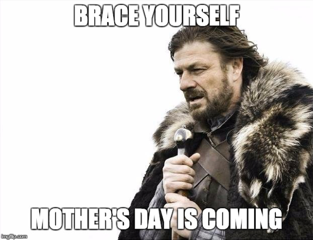 Mother's Day Is Coming Brace Yourself
